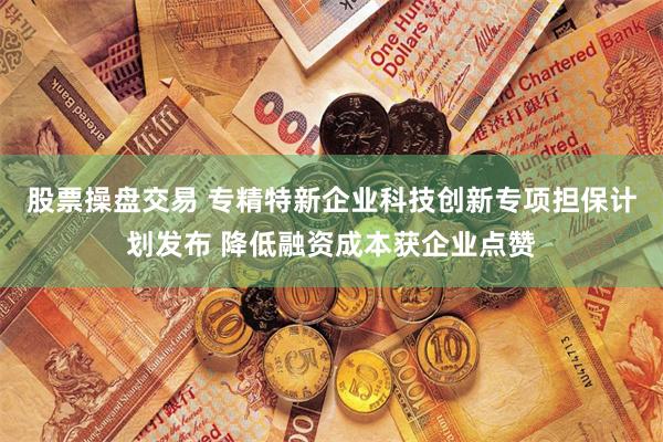 股票操盘交易 专精特新企业科技创新专项担保计划发布 降低融资成本获企业点赞