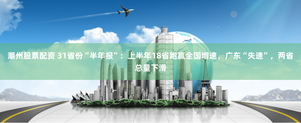 潮州股票配资 31省份“半年报”：上半年18省跑赢全国增速，广东“失速”，两省总量下滑