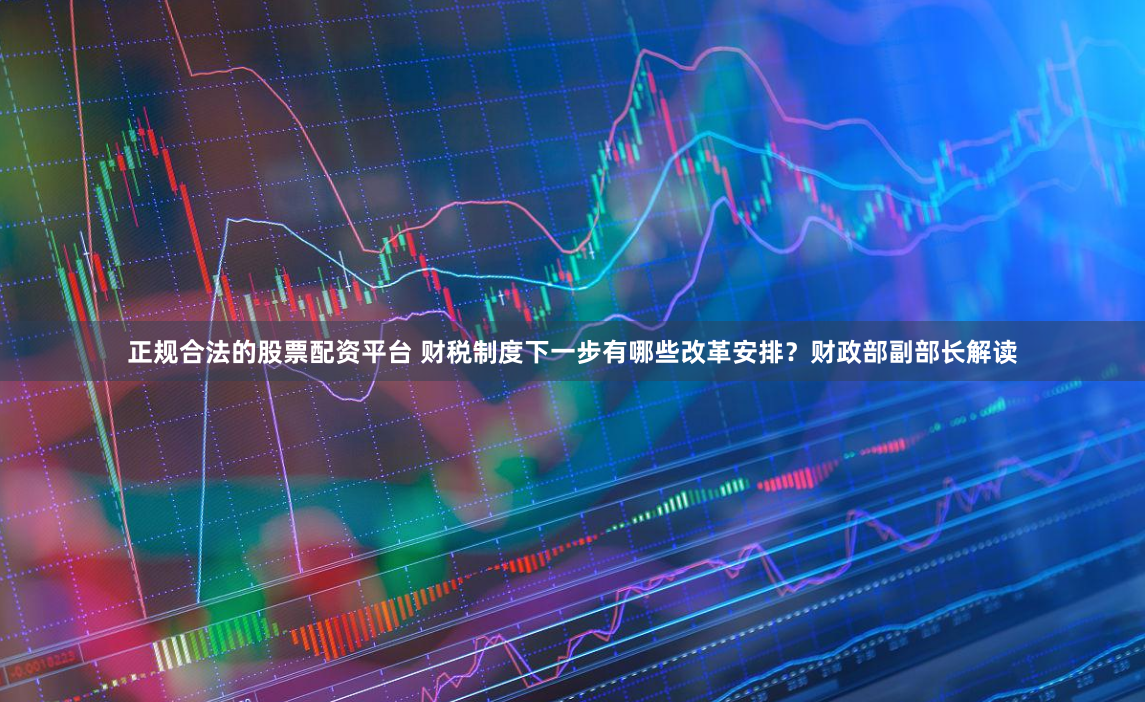 正规合法的股票配资平台 财税制度下一步有哪些改革安排？财政部副部长解读