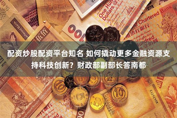 配资炒股配资平台知名 如何撬动更多金融资源支持科技创新？财政部副部长答南都