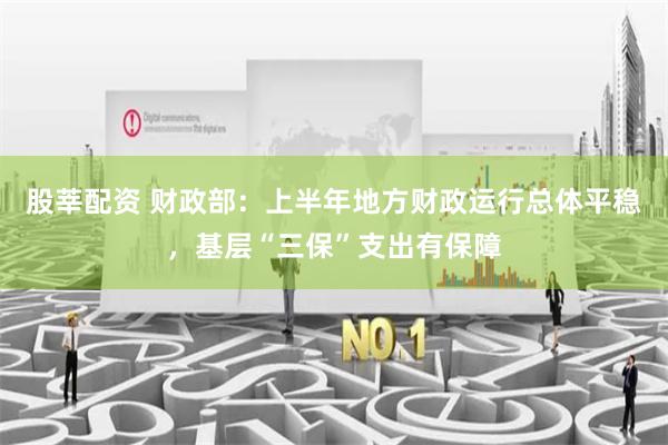 股莘配资 财政部：上半年地方财政运行总体平稳，基层“三保”支出有保障