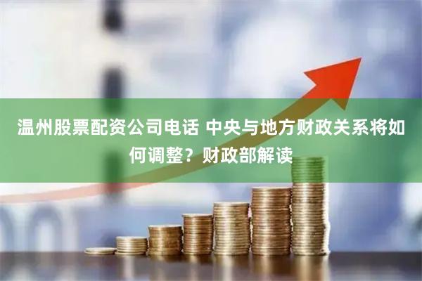 温州股票配资公司电话 中央与地方财政关系将如何调整？财政部解读