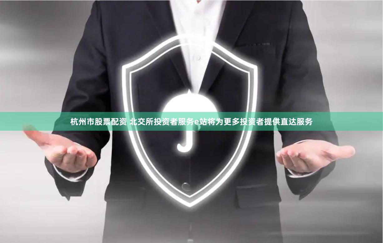 杭州市股票配资 北交所投资者服务e站将为更多投资者提供直达服务