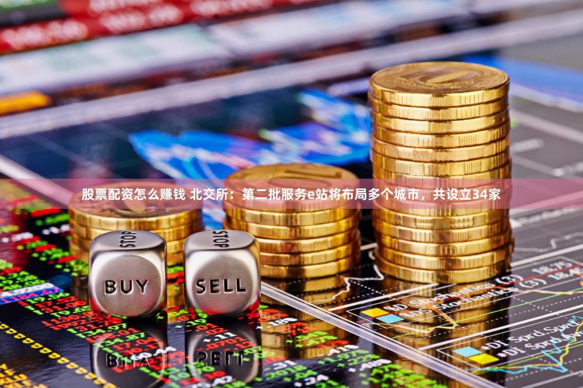股票配资怎么赚钱 北交所：第二批服务e站将布局多个城市，共设立34家