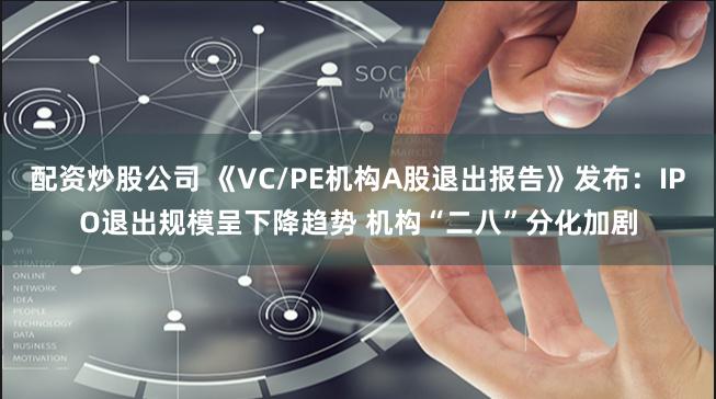 配资炒股公司 《VC/PE机构A股退出报告》发布：IPO退出规模呈下降趋势 机构“二八”分化加剧