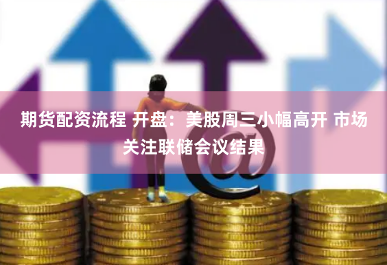 期货配资流程 开盘：美股周三小幅高开 市场关注联储会议结果