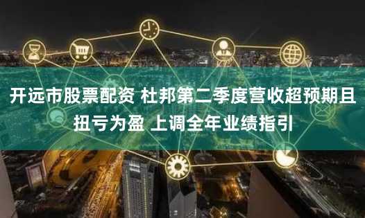 开远市股票配资 杜邦第二季度营收超预期且扭亏为盈 上调全年业绩指引