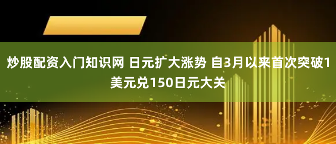 炒股配资入门知识网 日元扩大涨势 自3月以来首次突破1美元兑150日元大关