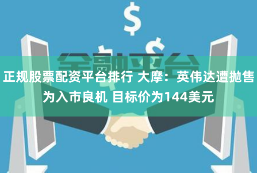 正规股票配资平台排行 大摩：英伟达遭抛售为入市良机 目标价为144美元