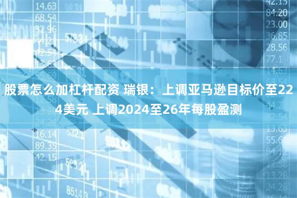 股票怎么加杠杆配资 瑞银：上调亚马逊目标价至224美元 上调2024至26年每股盈测