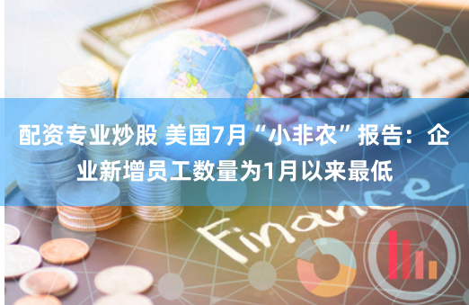 配资专业炒股 美国7月“小非农”报告：企业新增员工数量为1月以来最低