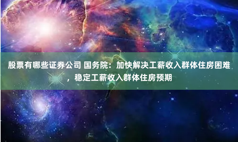 股票有哪些证券公司 国务院：加快解决工薪收入群体住房困难，稳定工薪收入群体住房预期