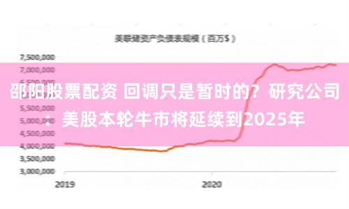 邵阳股票配资 回调只是暂时的？研究公司：美股本轮牛市将延续到2025年