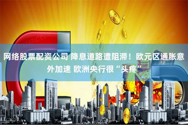 网络股票配资公司 降息道路遭阻滞！欧元区通胀意外加速 欧洲央行很“头疼”