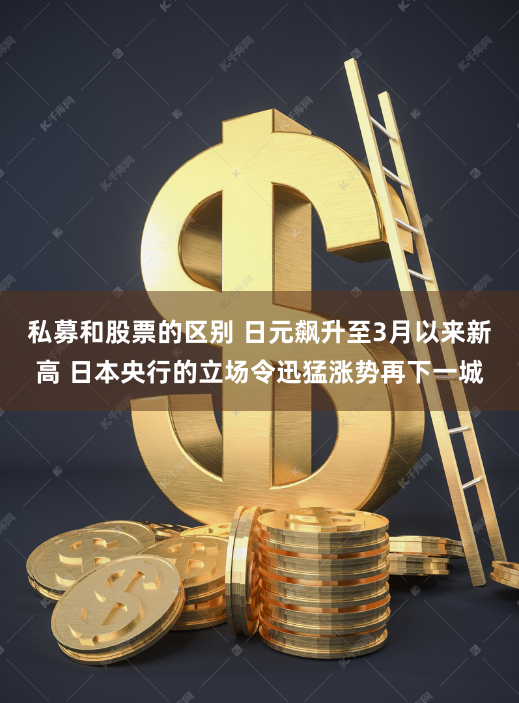 私募和股票的区别 日元飙升至3月以来新高 日本央行的立场令迅猛涨势再下一城