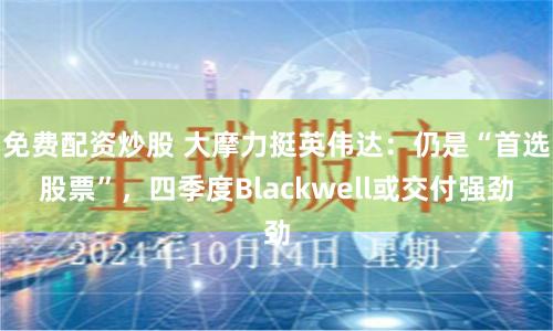免费配资炒股 大摩力挺英伟达：仍是“首选股票”，四季度Blackwell或交付强劲