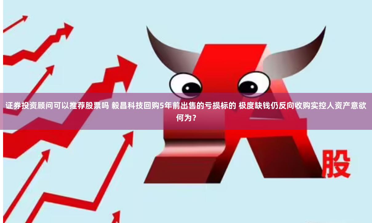 证券投资顾问可以推荐股票吗 毅昌科技回购5年前出售的亏损标的 极度缺钱仍反向收购实控人资产意欲何为？