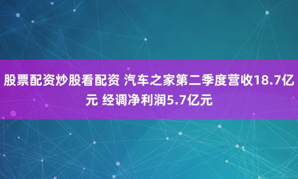 股票配资炒股看配资 汽车之家第二季度营收18.7亿元 经调净利润5.7亿元