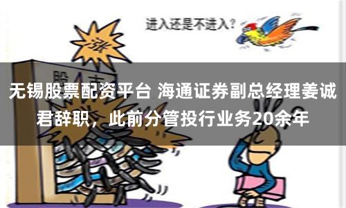 无锡股票配资平台 海通证券副总经理姜诚君辞职，此前分管投行业务20余年