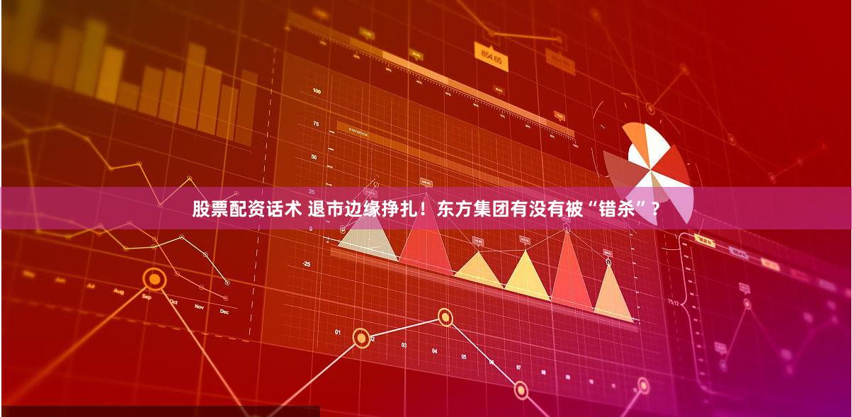 股票配资话术 退市边缘挣扎！东方集团有没有被“错杀”？