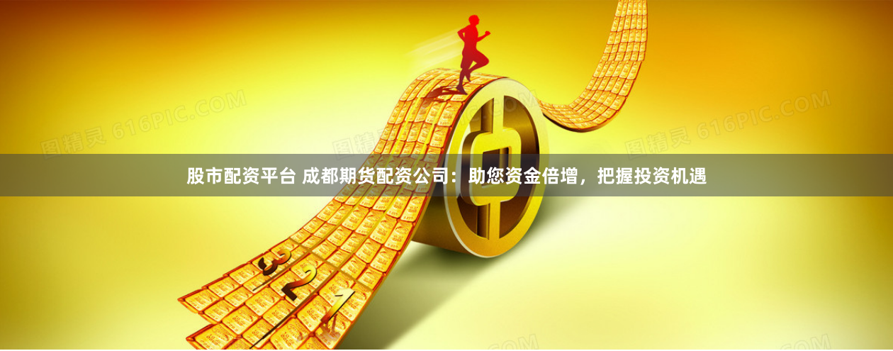 股市配资平台 成都期货配资公司：助您资金倍增，把握投资机遇