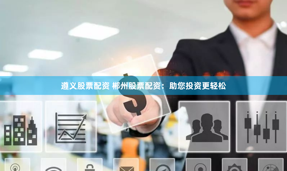 遵义股票配资 郴州股票配资：助您投资更轻松