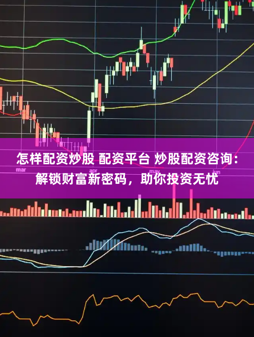 怎样配资炒股 配资平台 炒股配资咨询：解锁财富新密码，助你投资无忧