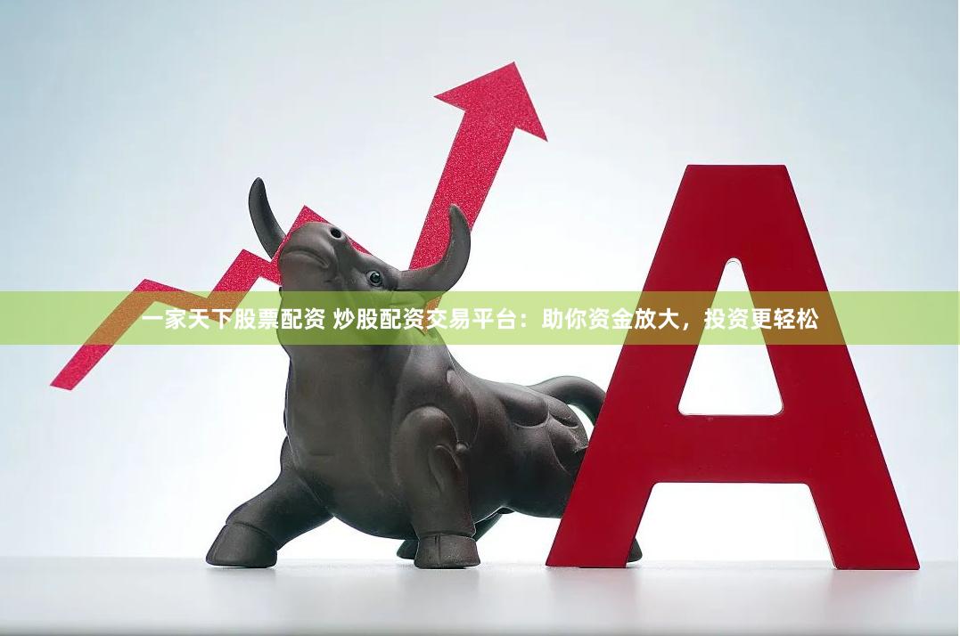 一家天下股票配资 炒股配资交易平台：助你资金放大，投资更轻松
