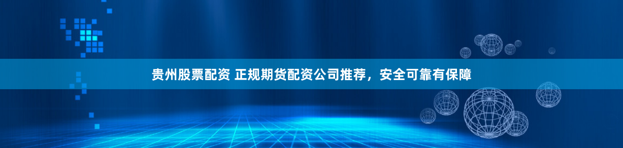 贵州股票配资 正规期货配资公司推荐，安全可靠有保障