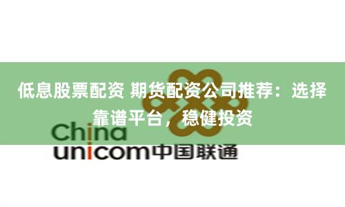 低息股票配资 期货配资公司推荐：选择靠谱平台，稳健投资