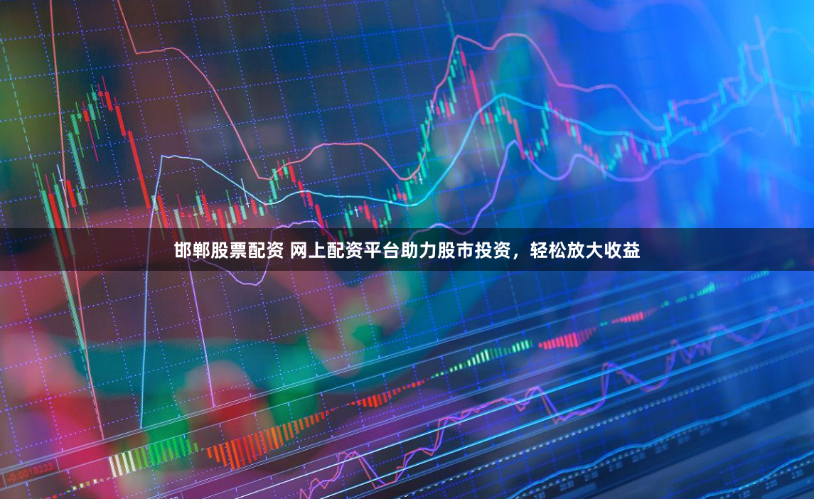 邯郸股票配资 网上配资平台助力股市投资，轻松放大收益