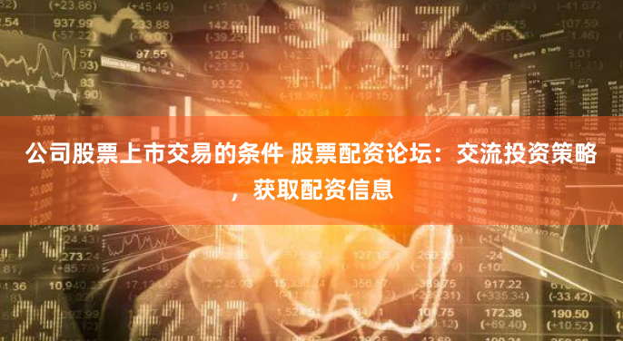 公司股票上市交易的条件 股票配资论坛：交流投资策略，获取配资信息