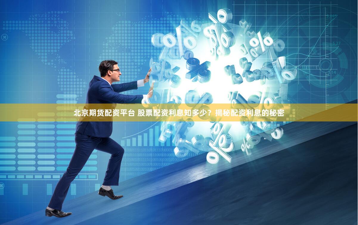 北京期货配资平台 股票配资利息知多少？揭秘配资利息的秘密