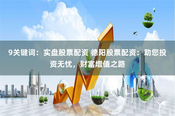 9关键词：实盘股票配资 德阳股票配资：助您投资无忧，财富增值之路