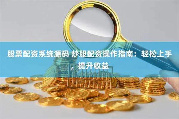 股票配资系统源码 炒股配资操作指南：轻松上手，提升收益