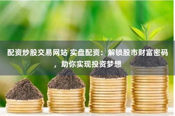 配资炒股交易网站 实盘配资：解锁股市财富密码，助你实现投资梦想