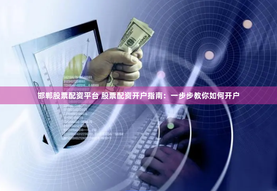 邯郸股票配资平台 股票配资开户指南：一步步教你如何开户
