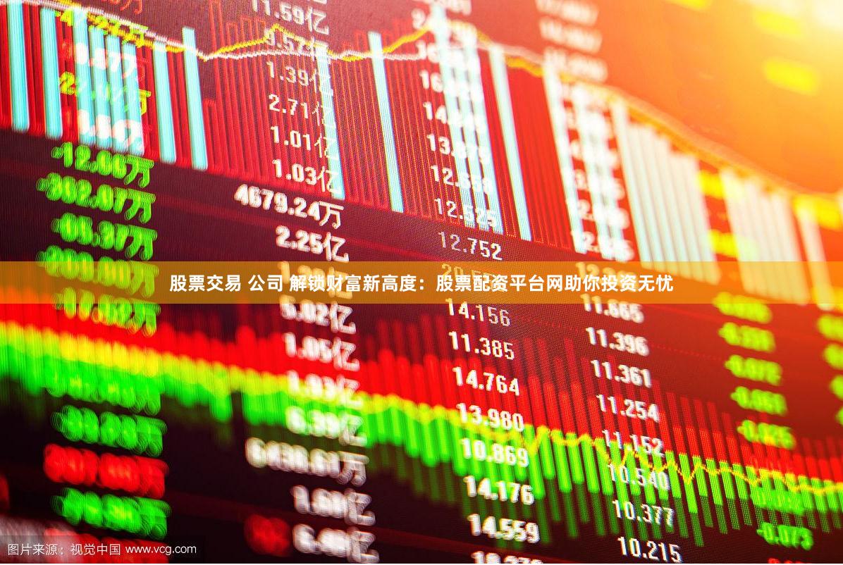 股票交易 公司 解锁财富新高度：股票配资平台网助你投资无忧