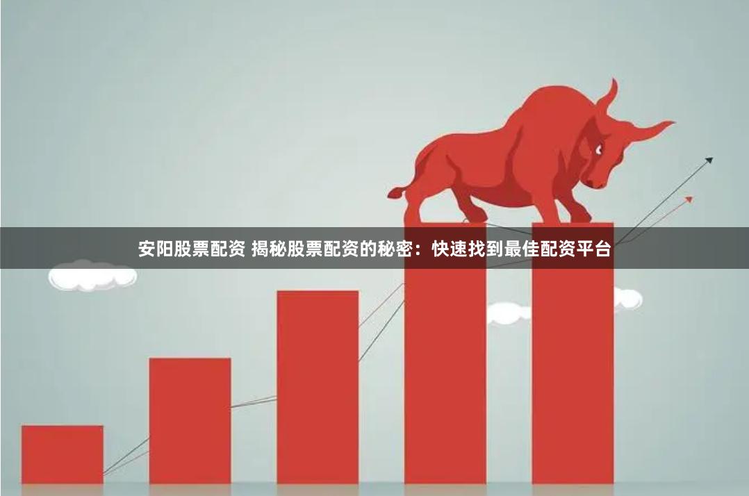 安阳股票配资 揭秘股票配资的秘密：快速找到最佳配资平台