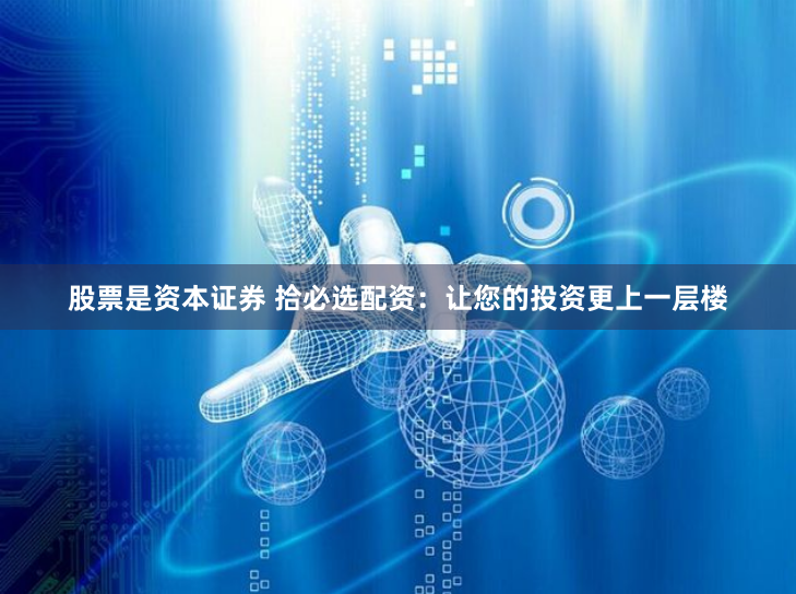股票是资本证券 拾必选配资：让您的投资更上一层楼