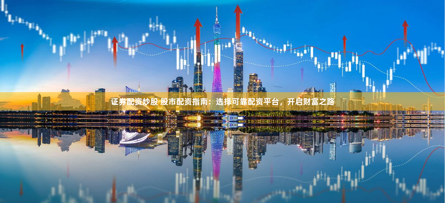 证券配资炒股 股市配资指南：选择可靠配资平台，开启财富之路
