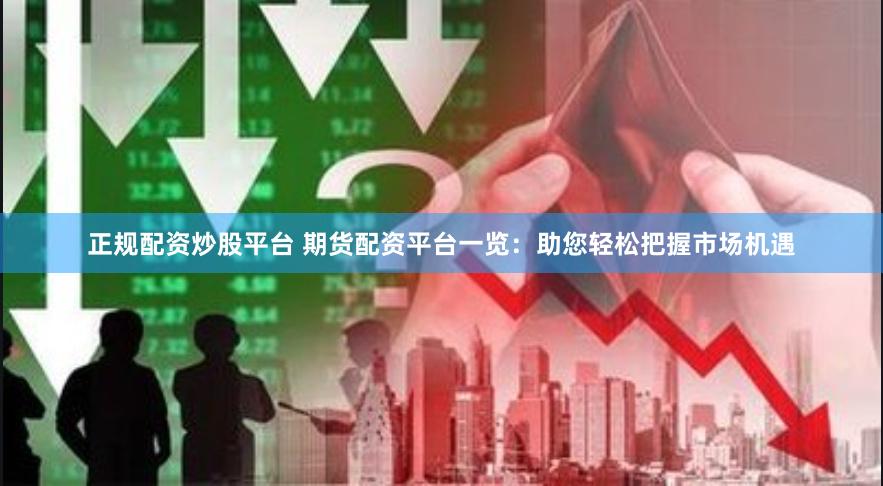 正规配资炒股平台 期货配资平台一览：助您轻松把握市场机遇