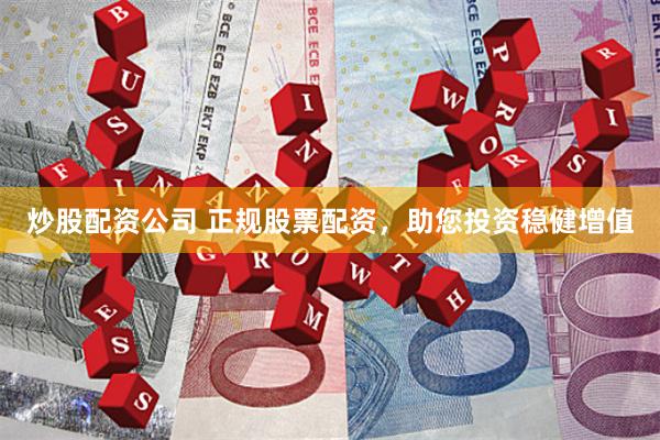 炒股配资公司 正规股票配资，助您投资稳健增值
