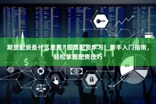 期货配资是什么意思? 股票配资学习：新手入门指南，轻松掌握配资技巧