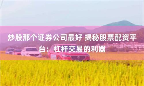 炒股那个证券公司最好 揭秘股票配资平台：杠杆交易的利器