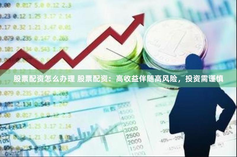 股票配资怎么办理 股票配资：高收益伴随高风险，投资需谨慎