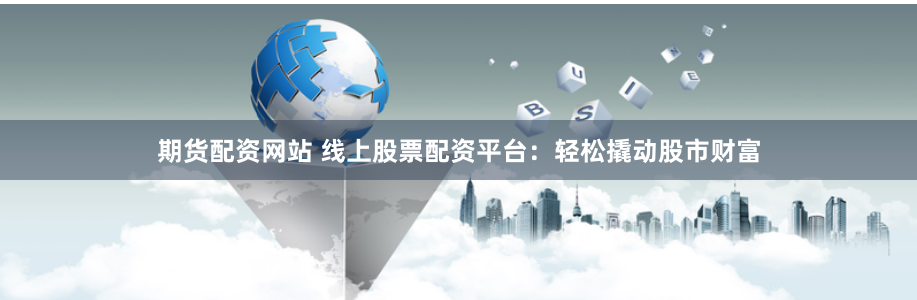 期货配资网站 线上股票配资平台：轻松撬动股市财富