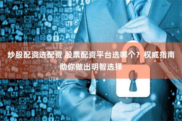炒股配资选配资 股票配资平台选哪个？权威指南助你做出明智选择