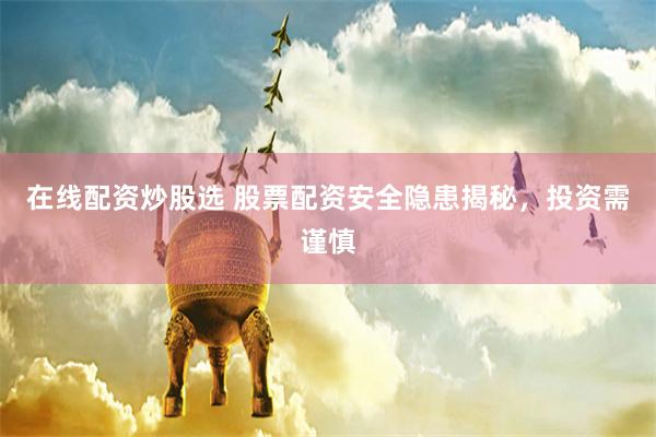 在线配资炒股选 股票配资安全隐患揭秘，投资需谨慎