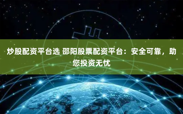 炒股配资平台选 邵阳股票配资平台：安全可靠，助您投资无忧